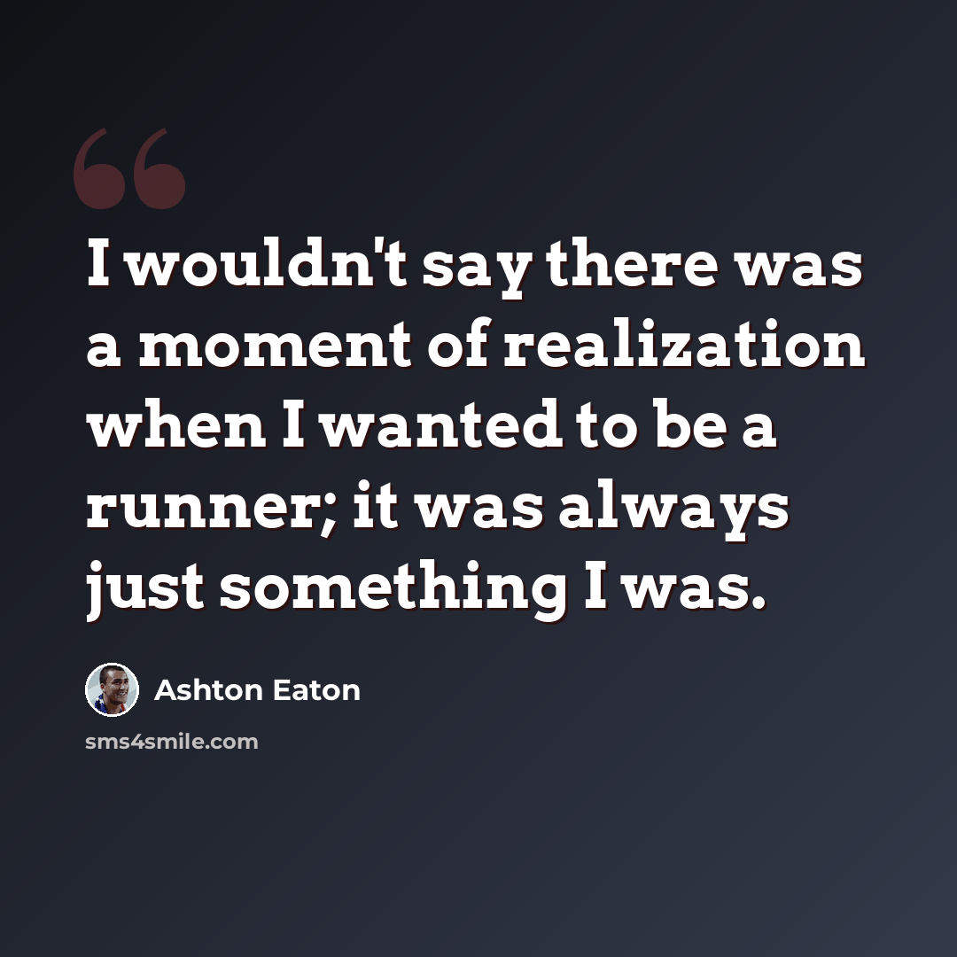 “I wouldn't say there was a moment of realization when I wanted to be a runner; it was always just something I was.” quote by Ashton Eaton