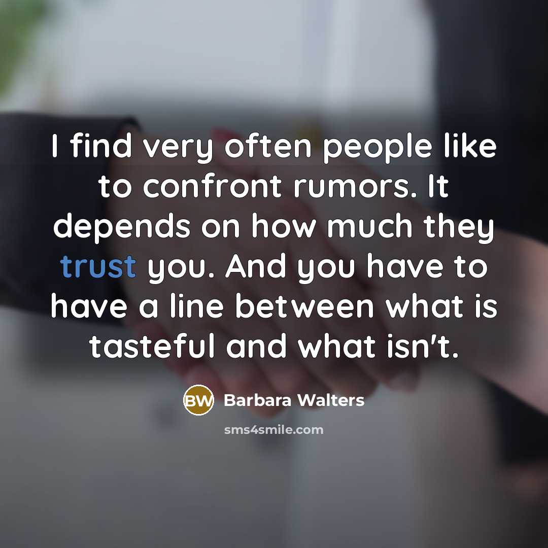 “I find very often people like to confront rumors. It depends on how much they trust you. And you have to have a line between what is tasteful and what isn't.” quote by Barbara Walters