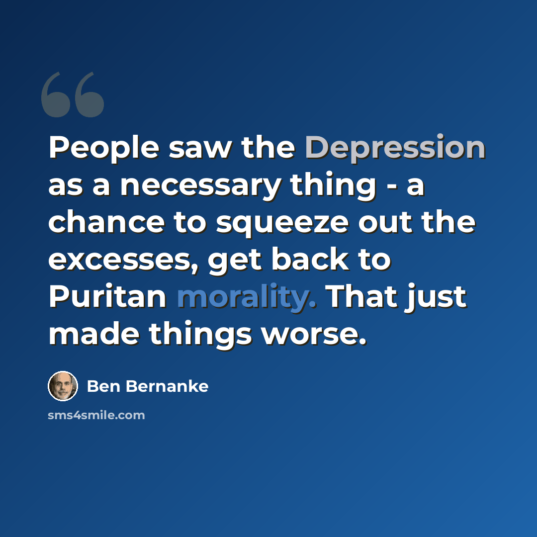 “People saw the Depression as a necessary thing - a chance to squeeze out the excesses, get back to Puritan morality. That just made things worse.” quote by Ben Bernanke