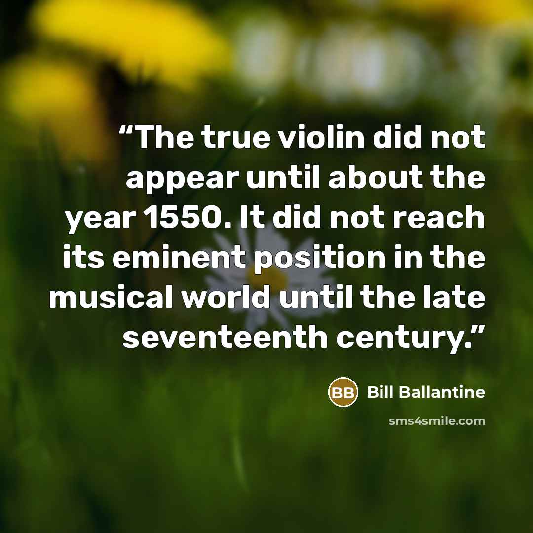 “The true violin did not appear until about the year 1550. It did not reach its eminent position in the musical world until the late seventeenth century.” quote by Bill Ballantine