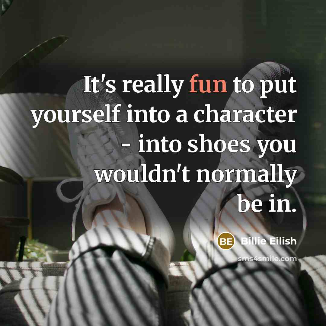 “It's really fun to put yourself into a character - into shoes you wouldn't normally be in.” quote by Billie Eilish