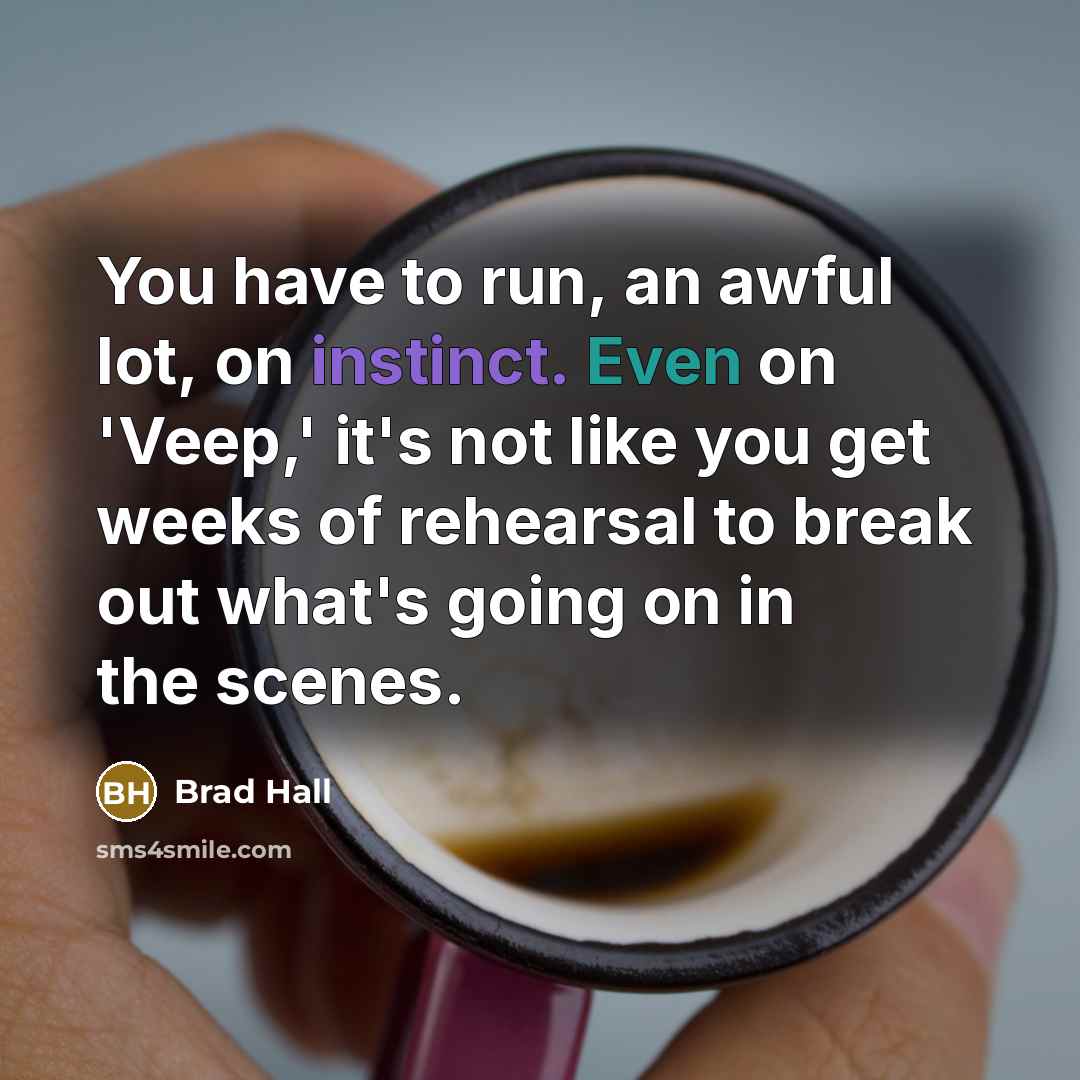 “You have to run, an awful lot, on instinct. Even on 'Veep,' it's not like you get weeks of rehearsal to break out what's going on in the scenes.” quote by Brad Hall