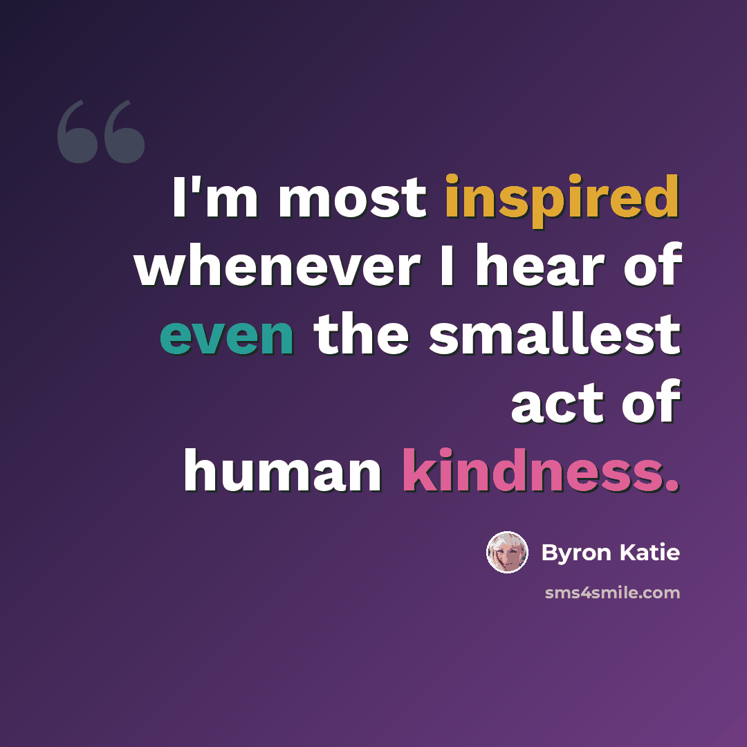 “I'm most inspired whenever I hear of even the smallest act of human kindness.” quote by Byron Katie