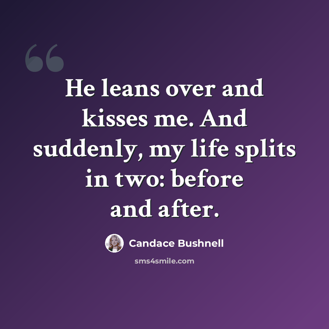 “He leans over and kisses me. And suddenly, my life splits in two: before and after.” quote by Candace Bushnell