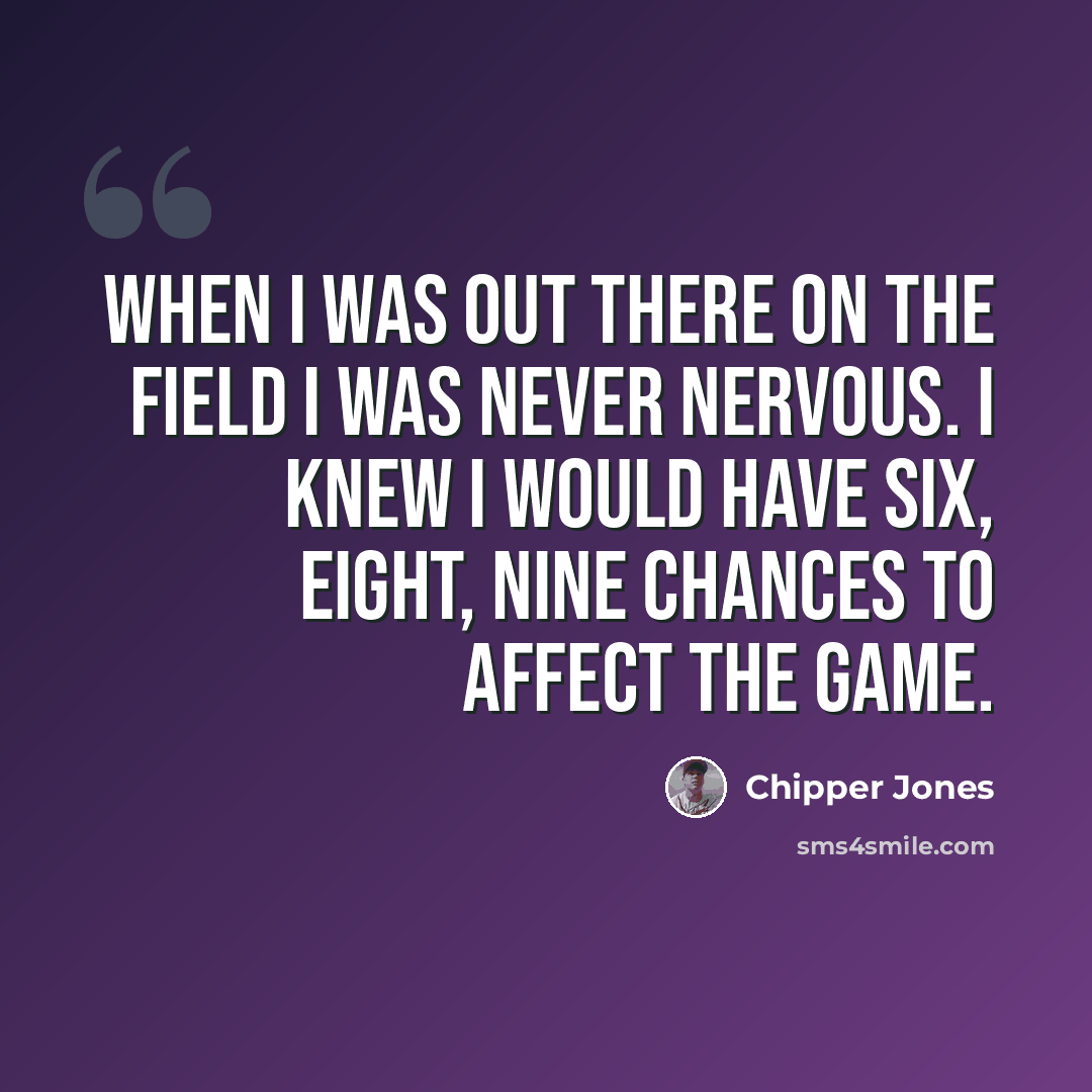 “When I was out there on the field I was never nervous. I knew I would have six, eight, nine chances to affect the game.” quote by Chipper Jones