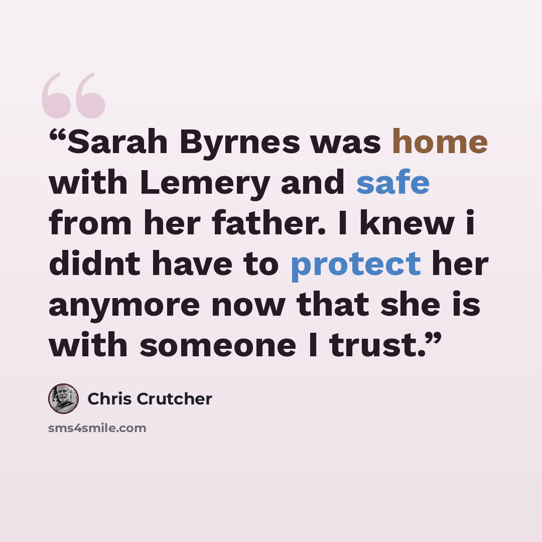 “Sarah Byrnes was home with Lemery and safe from her father. I knew i didnt have to protect her anymore now that she is with someone I trust.” quote by Chris Crutcher
