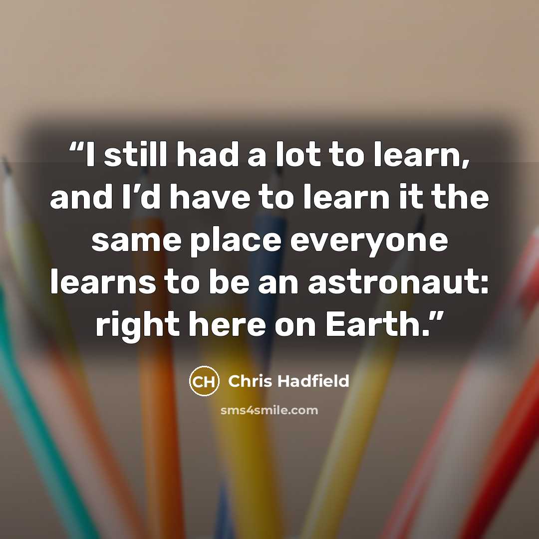 “I still had a lot to learn, and I’d have to learn it the same place everyone learns to be an astronaut: right here on Earth.” quote by Chris Hadfield