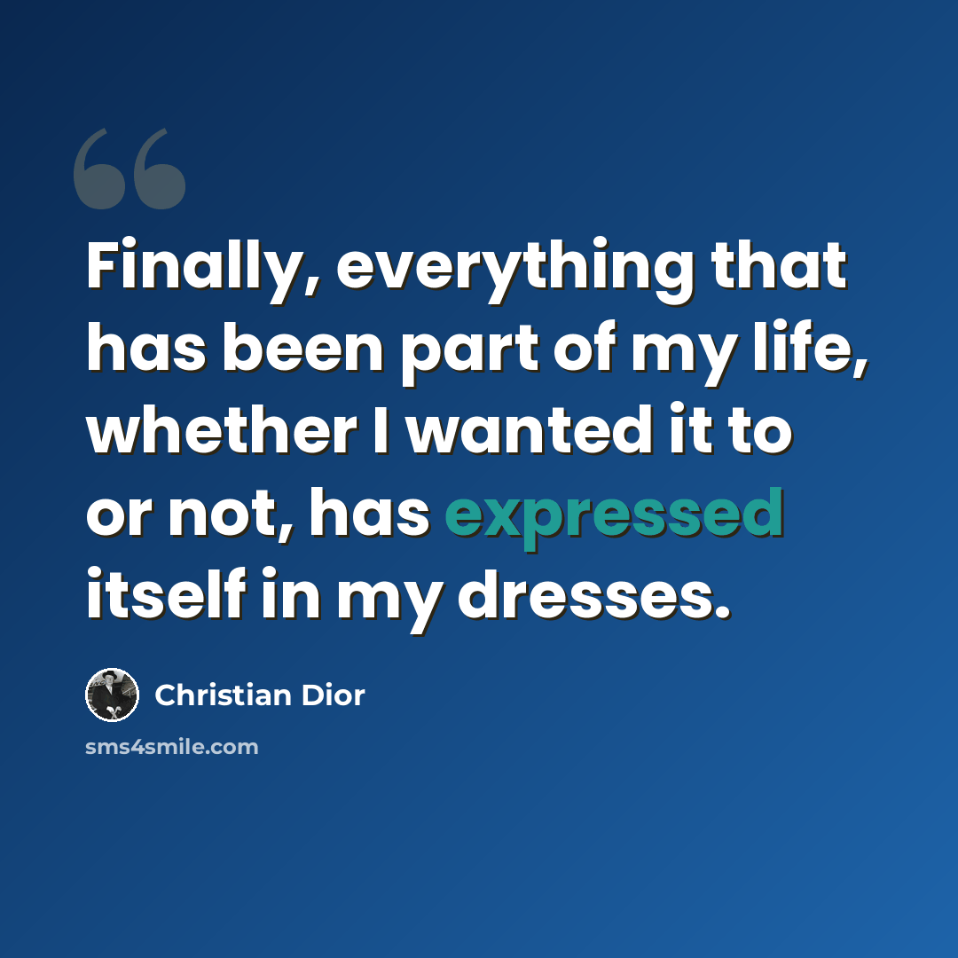 “Finally, everything that has been part of my life, whether I wanted it to or not, has expressed itself in my dresses.” quote by Christian Dior