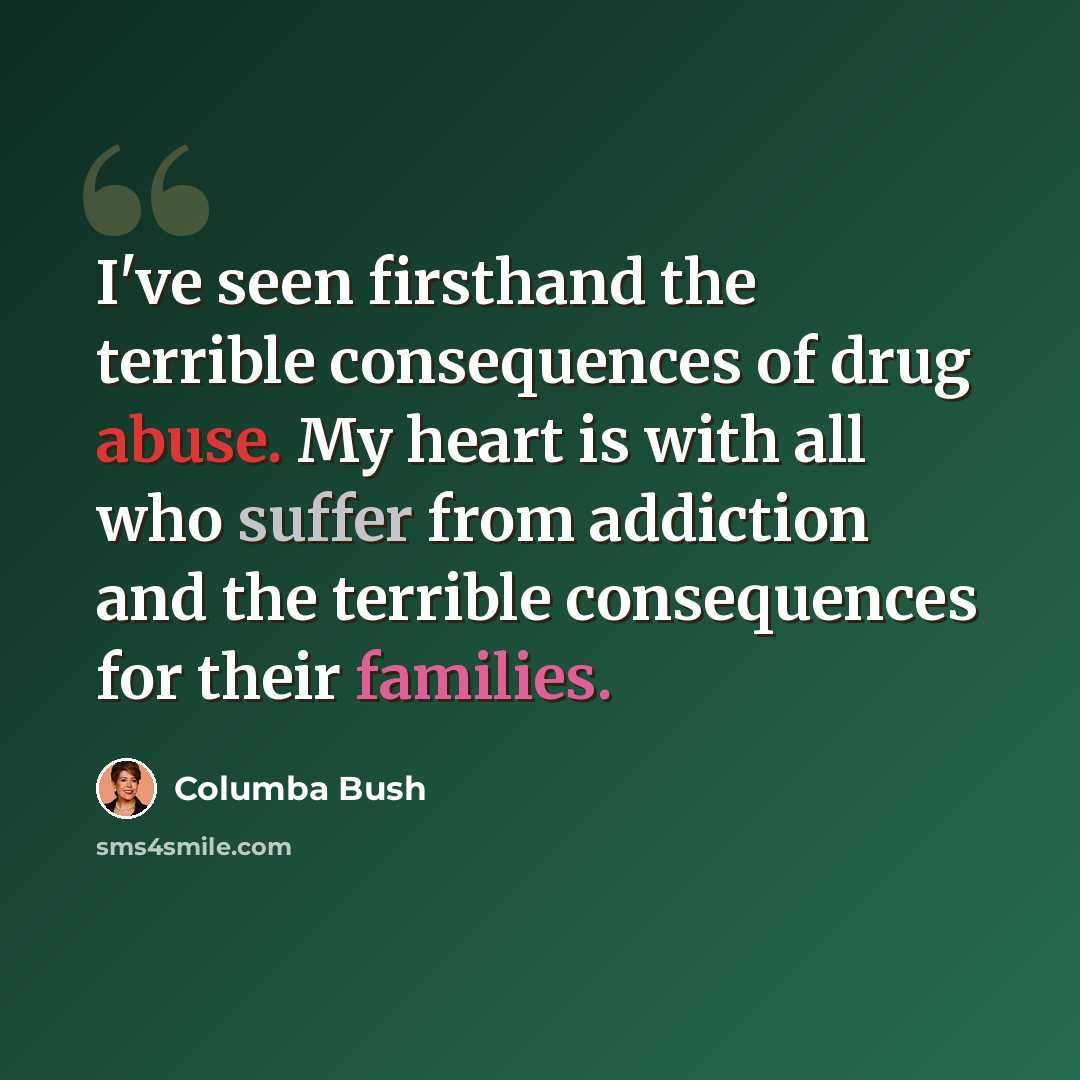 “I've seen firsthand the terrible consequences of drug abuse. My heart is with all who suffer from addiction and the terrible consequences for their families.” quote by Columba Bush
