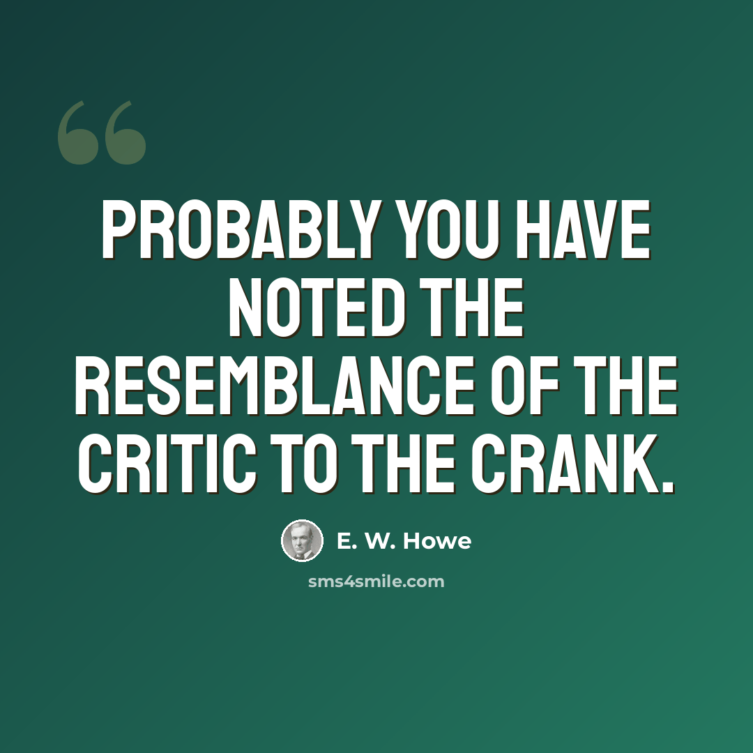 “Probably you have noted the resemblance of the critic to the crank.” quote by E. W. Howe