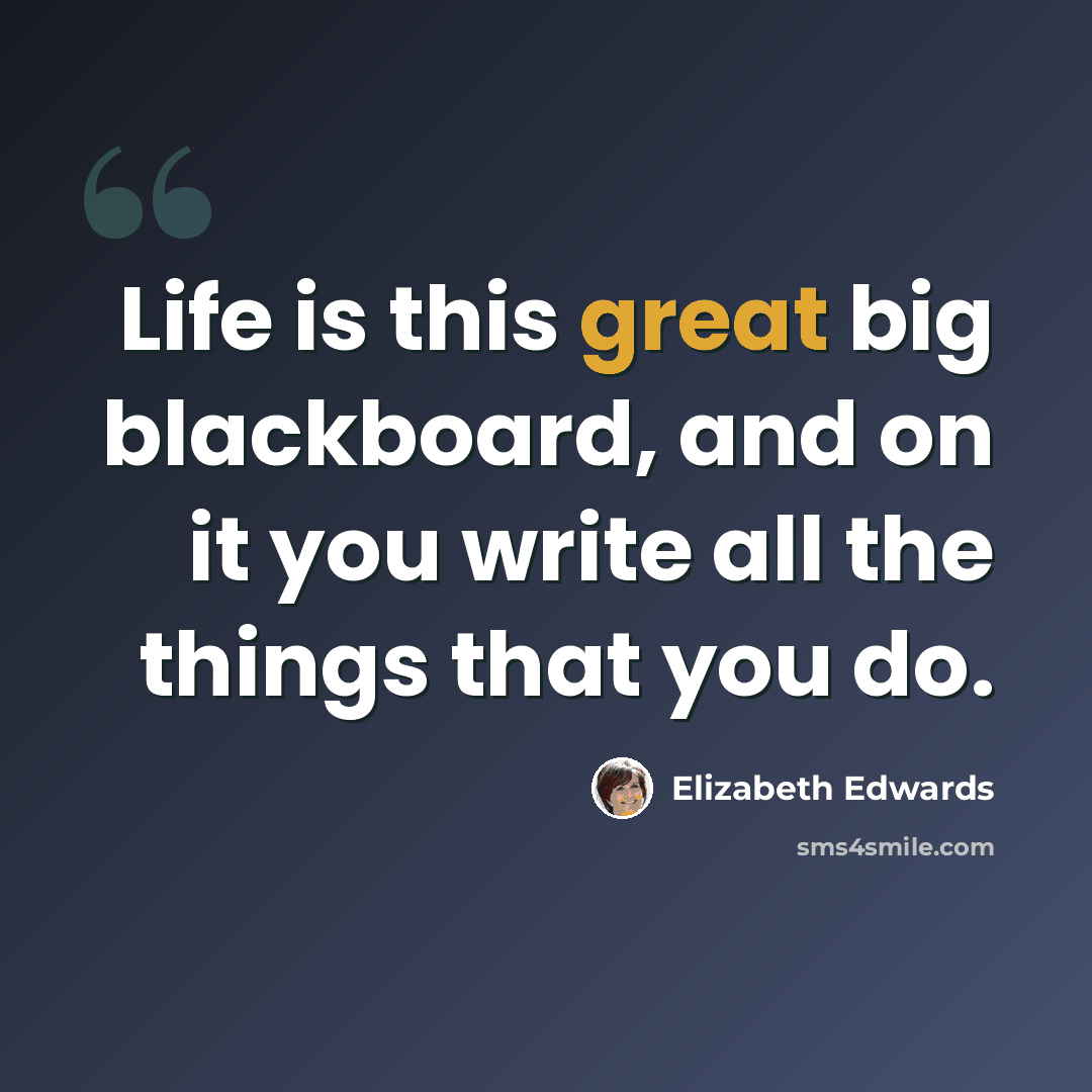 “Life is this great big blackboard, and on it you write all the things that you do.” quote by Elizabeth Edwards