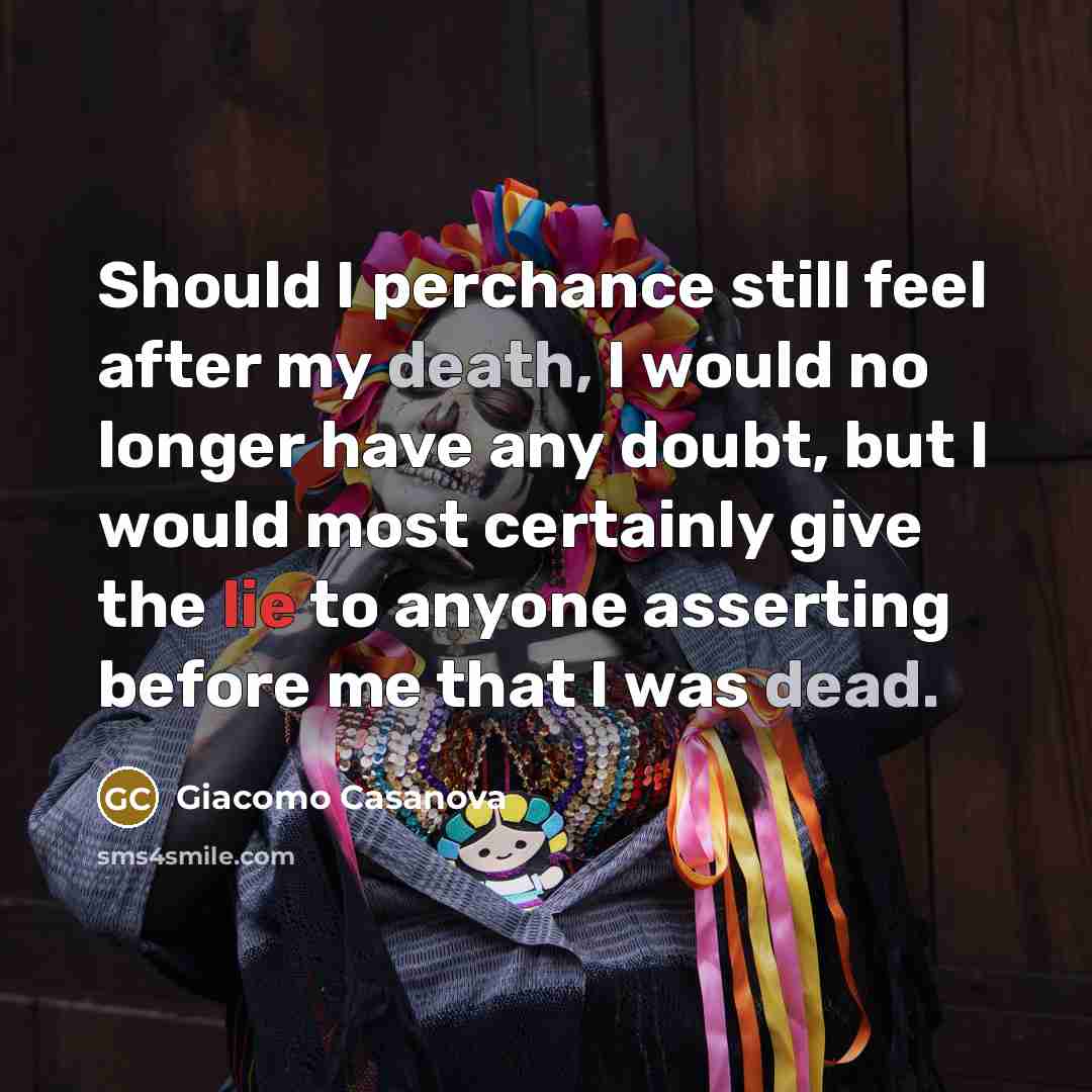 “Should I perchance still feel after my death, I would no longer have any doubt, but I would most certainly give the lie to anyone asserting before me that I was dead.” quote by Giacomo Casanova