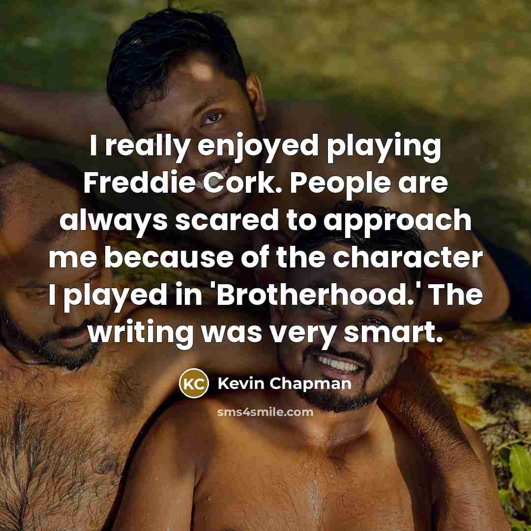 “I really enjoyed playing Freddie Cork. People are always scared to approach me because of the character I played in 'Brotherhood.' The writing was very smart.” quote by Kevin Chapman