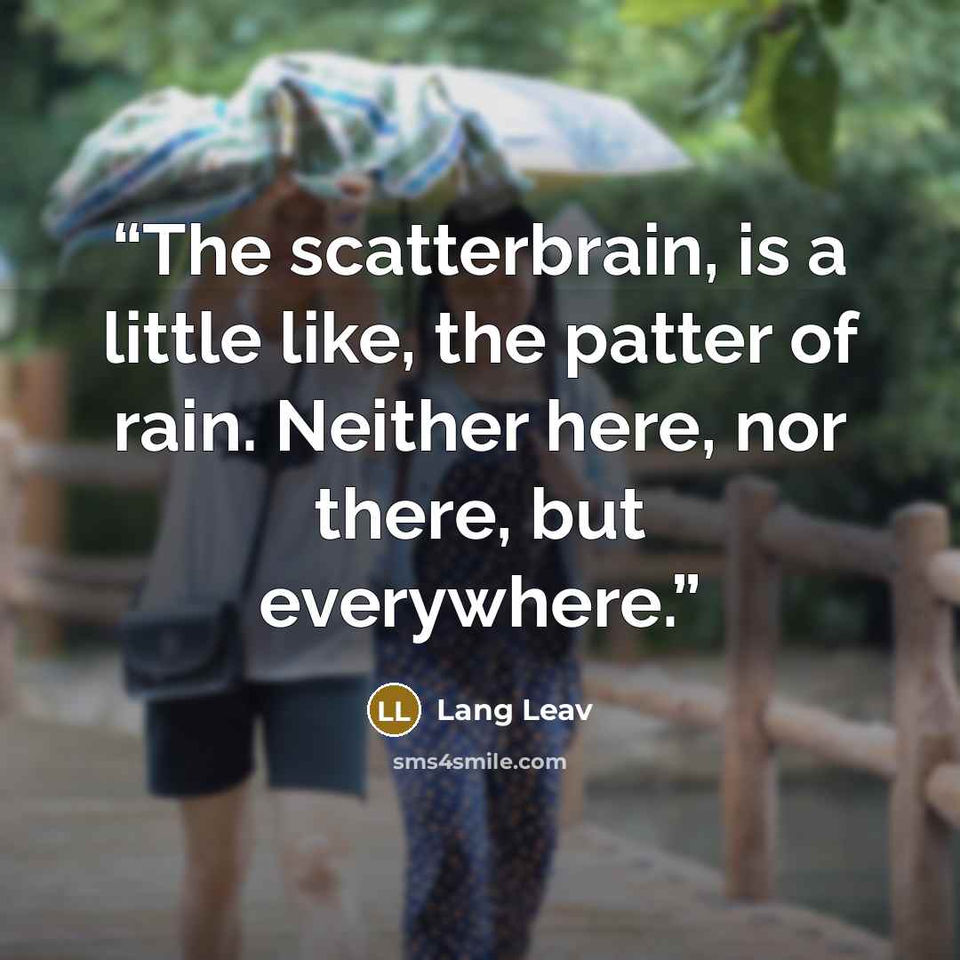“The scatterbrain, is a little like, the patter of rain. Neither here, nor there, but everywhere.” quote by Lang Leav