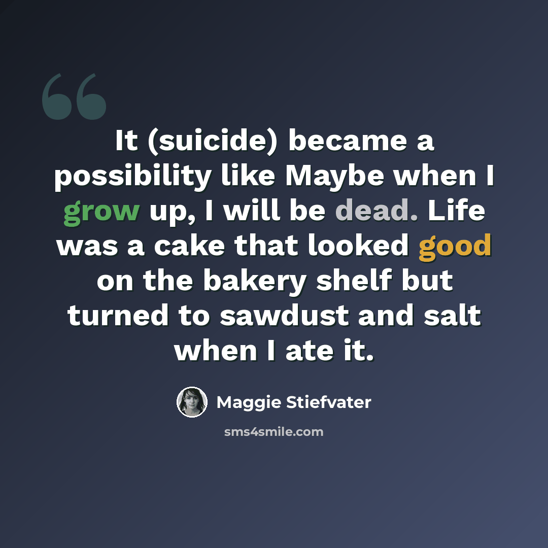 “It (suicide) became a possibility like Maybe when I grow up, I will be dead. Life was a cake that looked good on the bakery shelf but turned to sawdust and salt when I ate it.” quote by Maggie Stiefvater