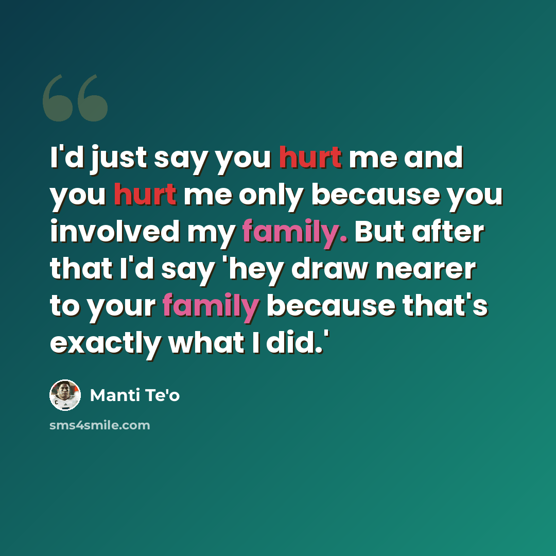 “I'd just say you hurt me and you hurt me only because you involved my family. But after that I'd say 'hey draw nearer to your family because that's exactly what I did.'” quote by Manti Te'o