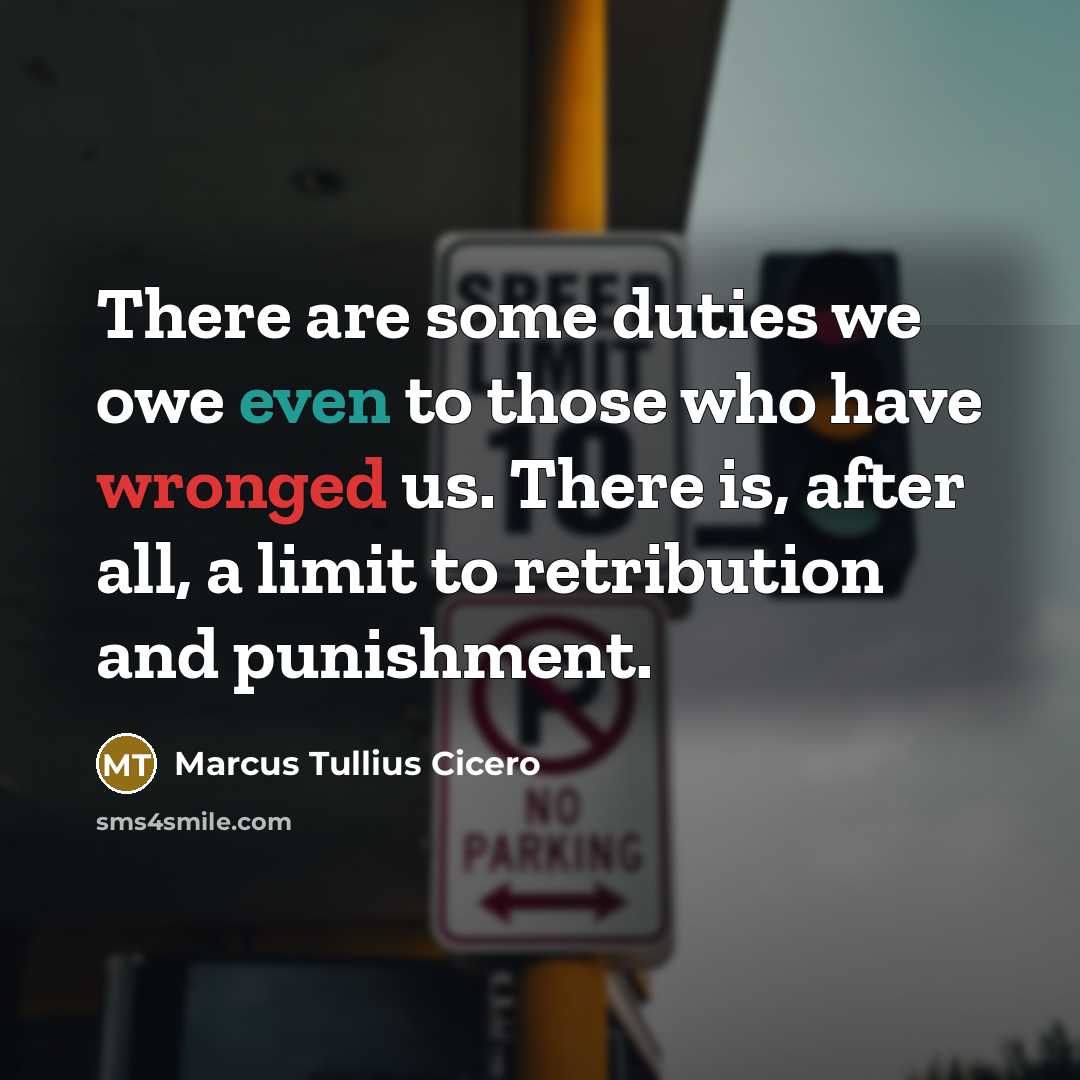 “There are some duties we owe even to those who have wronged us. There is, after all, a limit to retribution and punishment.” quote by Marcus Tullius Cicero