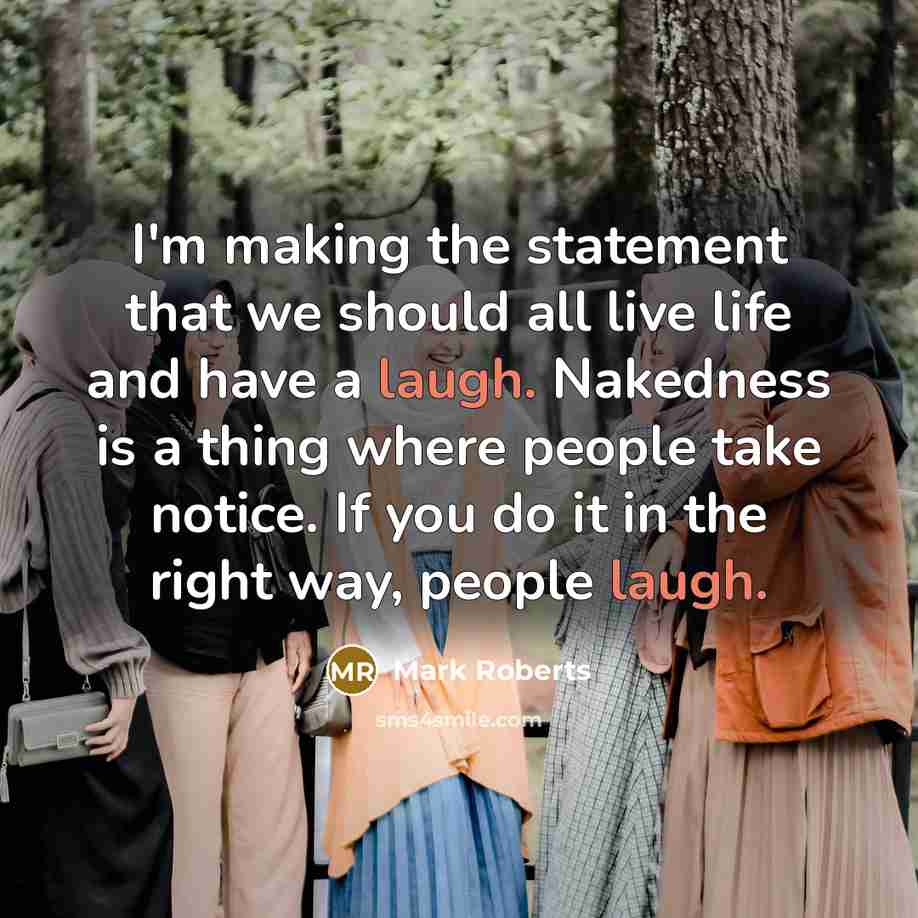 “I'm making the statement that we should all live life and have a laugh. Nakedness is a thing where people take notice. If you do it in the right way, people laugh.” quote by Mark Roberts