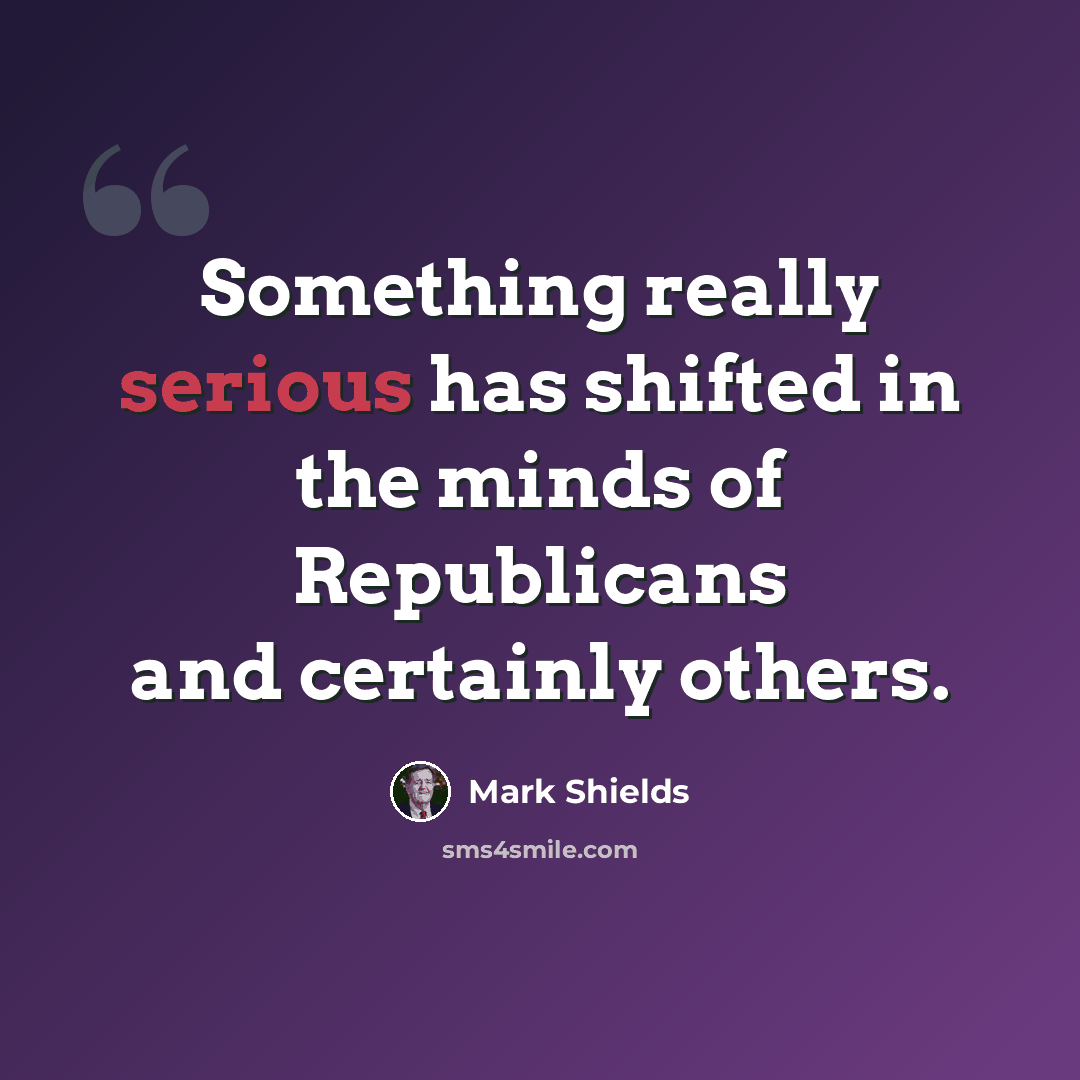 “Something really serious has shifted in the minds of Republicans and certainly others.” quote by Mark Shields