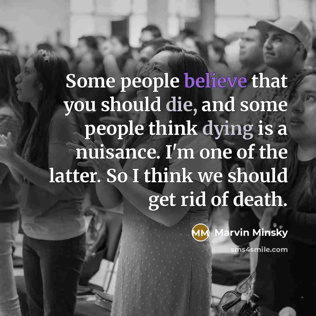 “Some people believe that you should die, and some people think dying is a nuisance. I'm one of the latter. So I think we should get rid of death.” quote by Marvin Minsky