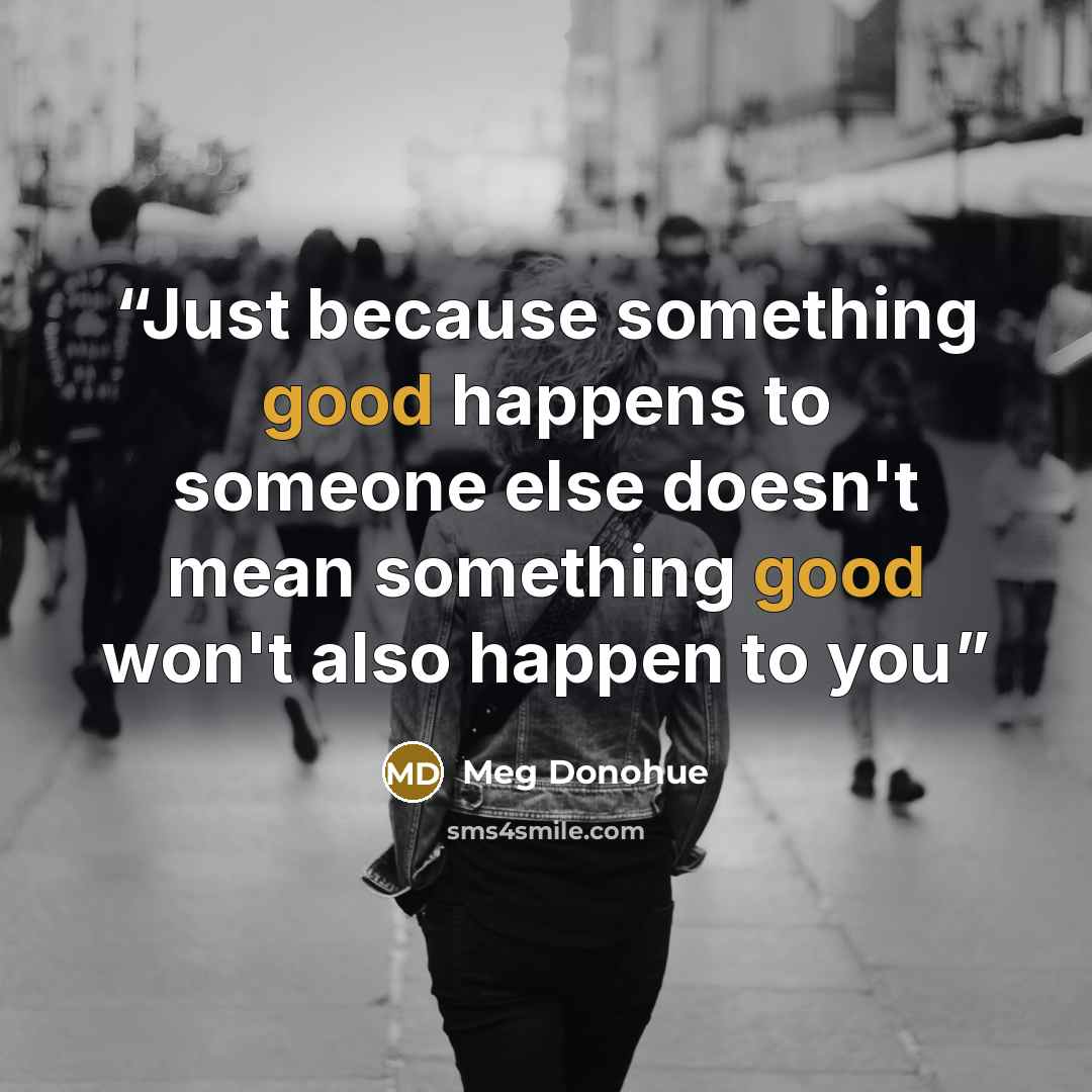 “Just because something good happens to someone else doesn't mean something good won't also happen to you” quote by Meg Donohue
