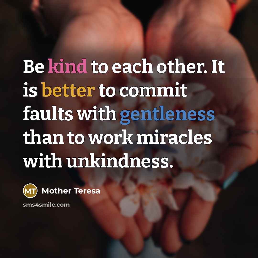 “Be kind to each other. It is better to commit faults with gentleness than to work miracles with unkindness.” quote by Mother Teresa