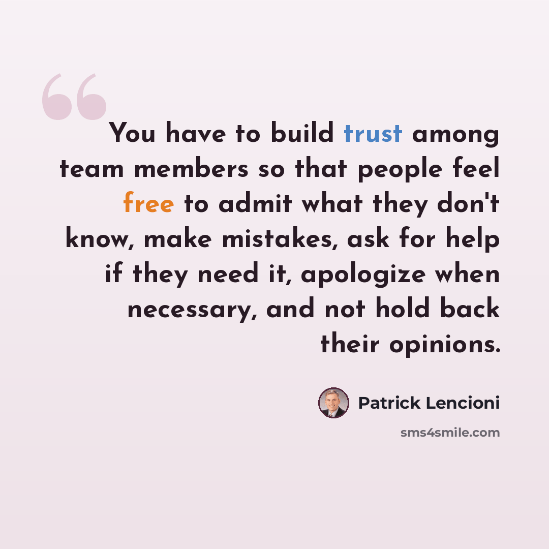 “You have to build trust among team members so that people feel free to admit what they don't know, make mistakes, ask for help if they need it, apologize when necessary, and not hold back their opinions.” quote by Patrick Lencioni