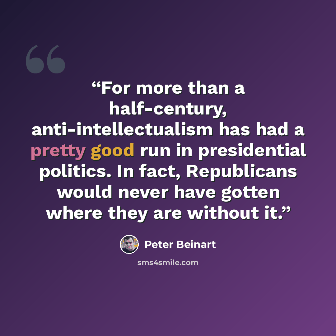 “For more than a half-century, anti-intellectualism has had a pretty good run in presidential politics. In fact, Republicans would never have gotten where they are without it.” quote by Peter Beinart