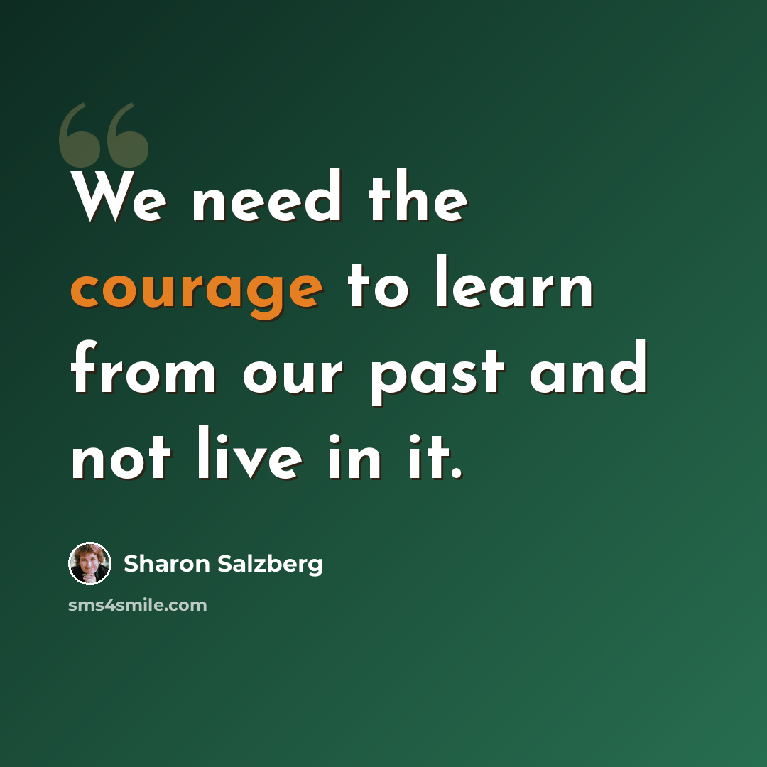 “We need the courage to learn from our past and not live in it.” quote by Sharon Salzberg