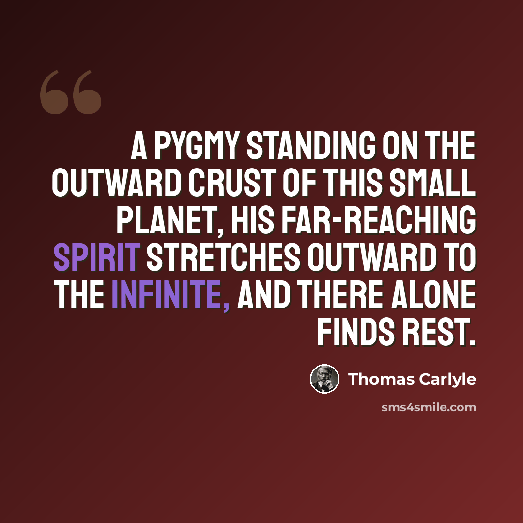 “A pygmy standing on the outward crust of this small planet, his far-reaching spirit stretches outward to the infinite, and there alone finds rest.” quote by Thomas Carlyle