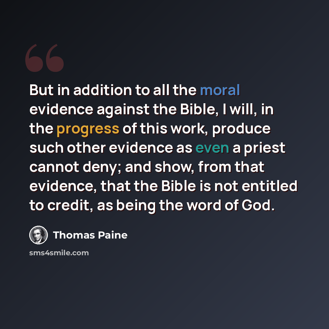 “But in addition to all the moral evidence against the Bible, I will, in the progress of this work, produce such other evidence as even a priest cannot deny; and show, from that evidence, that the Bible is not entitled to credit, as being the word of God.” quote by Thomas Paine