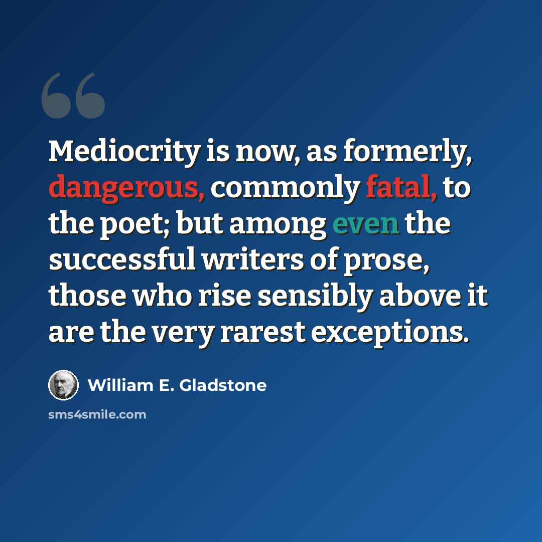 “Mediocrity is now, as formerly, dangerous, commonly fatal, to the poet; but among even the successful writers of prose, those who rise sensibly above it are the very rarest exceptions.” quote by William E. Gladstone