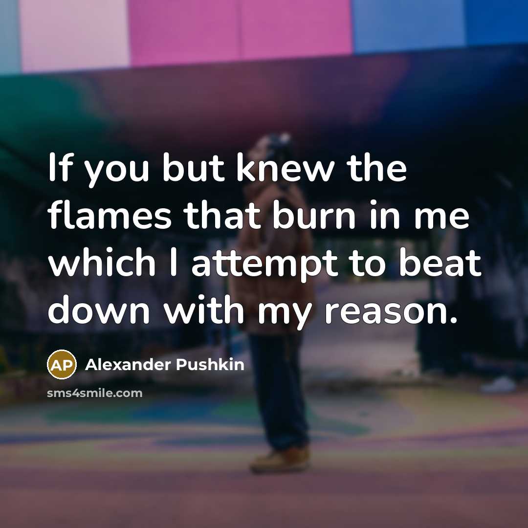 “If you but knew the flames that burn in me which I attempt to beat down with my reason.” quote by Alexander Pushkin