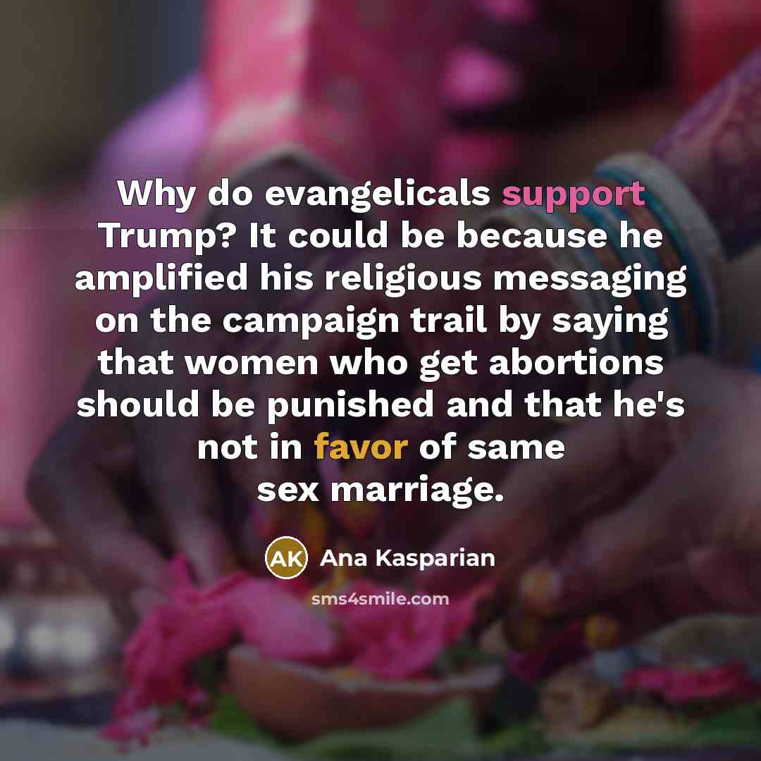 “Why do evangelicals support Trump? It could be because he amplified his religious messaging on the campaign trail by saying that women who get abortions should be punished and that he's not in favor of same sex marriage.” quote by Ana Kasparian