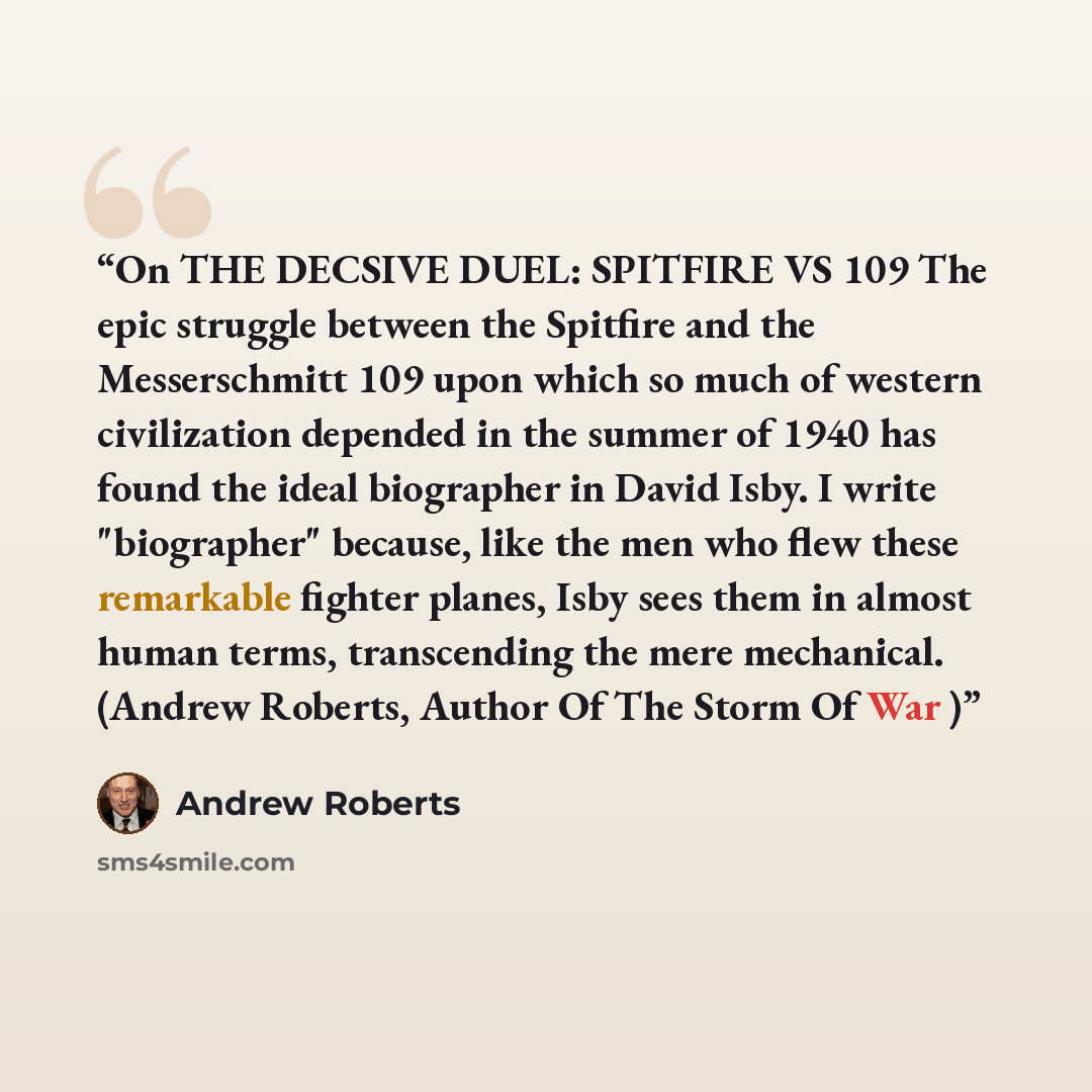 “On THE DECSIVE DUEL: SPITFIRE VS 109 The epic struggle between the Spitfire and the Messerschmitt 109 upon which so much of western civilization depended in the summer of 1940 has found the ideal biographer in David Isby. I write "biographer" because, like the men who flew these remarkable fighter…” quote by Andrew Roberts