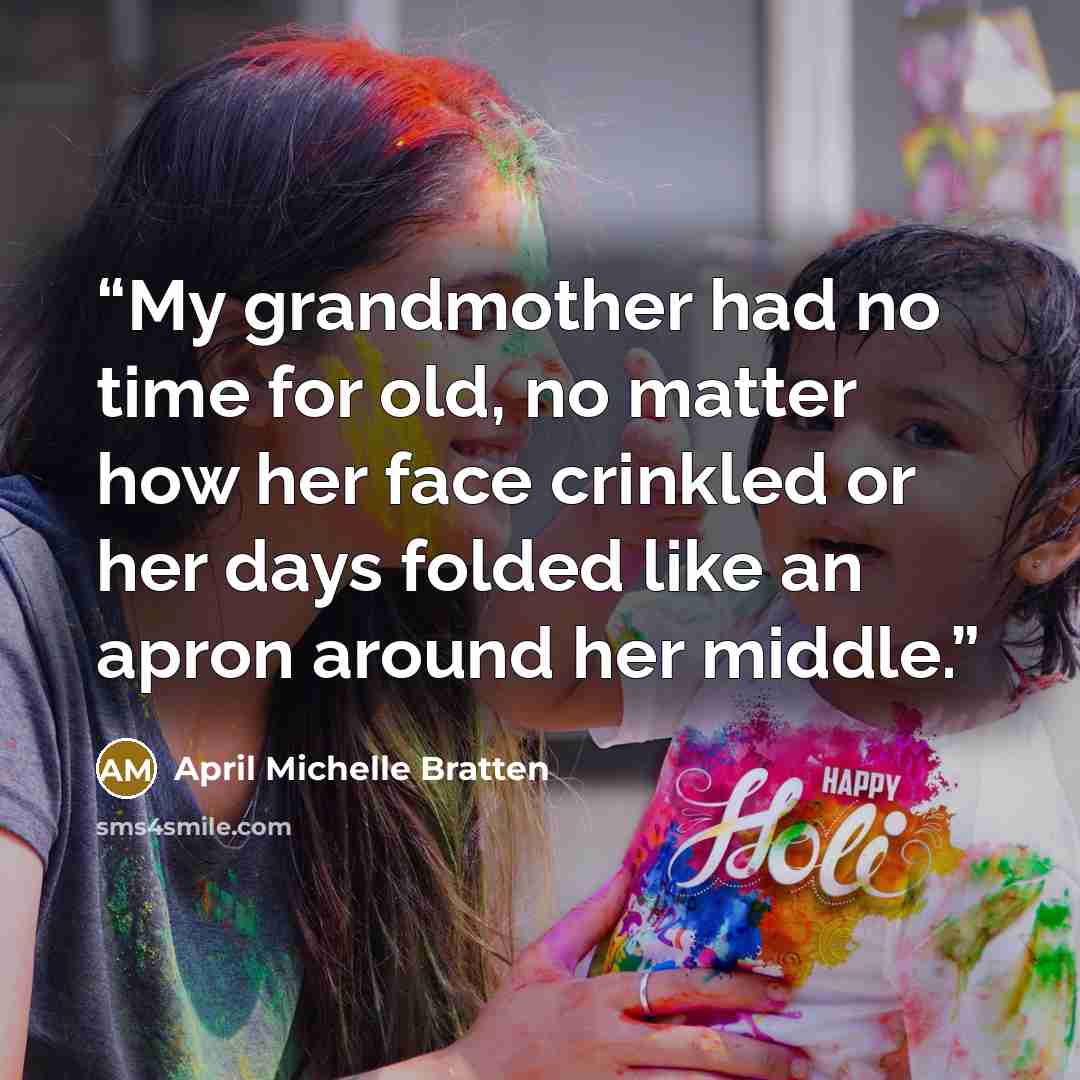 “My grandmother had no time for old, no matter how her face crinkled or her days folded like an apron around her middle.” quote by April Michelle Bratten