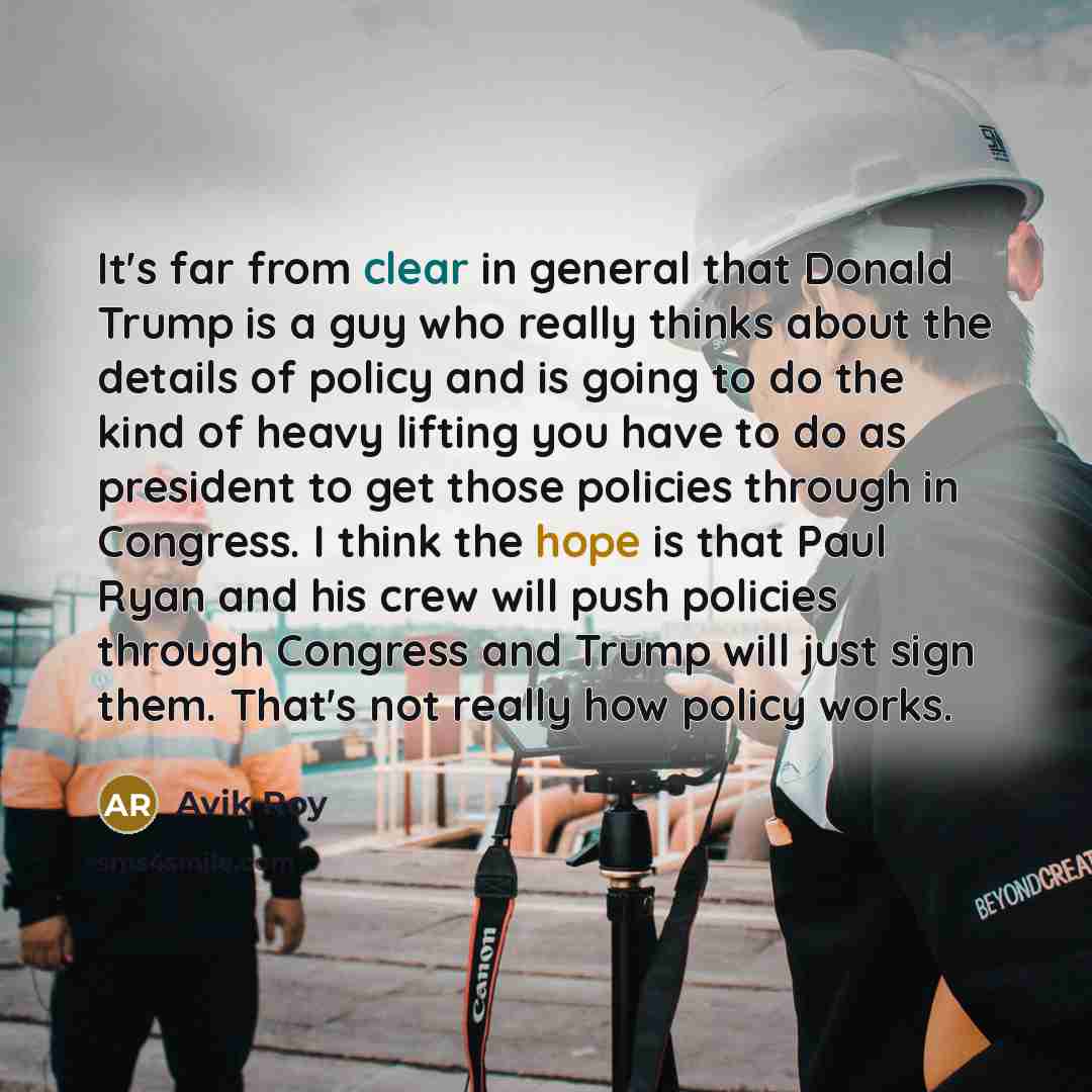 “It's far from clear in general that Donald Trump is a guy who really thinks about the details of policy and is going to do the kind of heavy lifting you have to do as president to get those policies through in Congress. I think the hope is that Paul Ryan and his crew will push policies through…” quote by Avik Roy