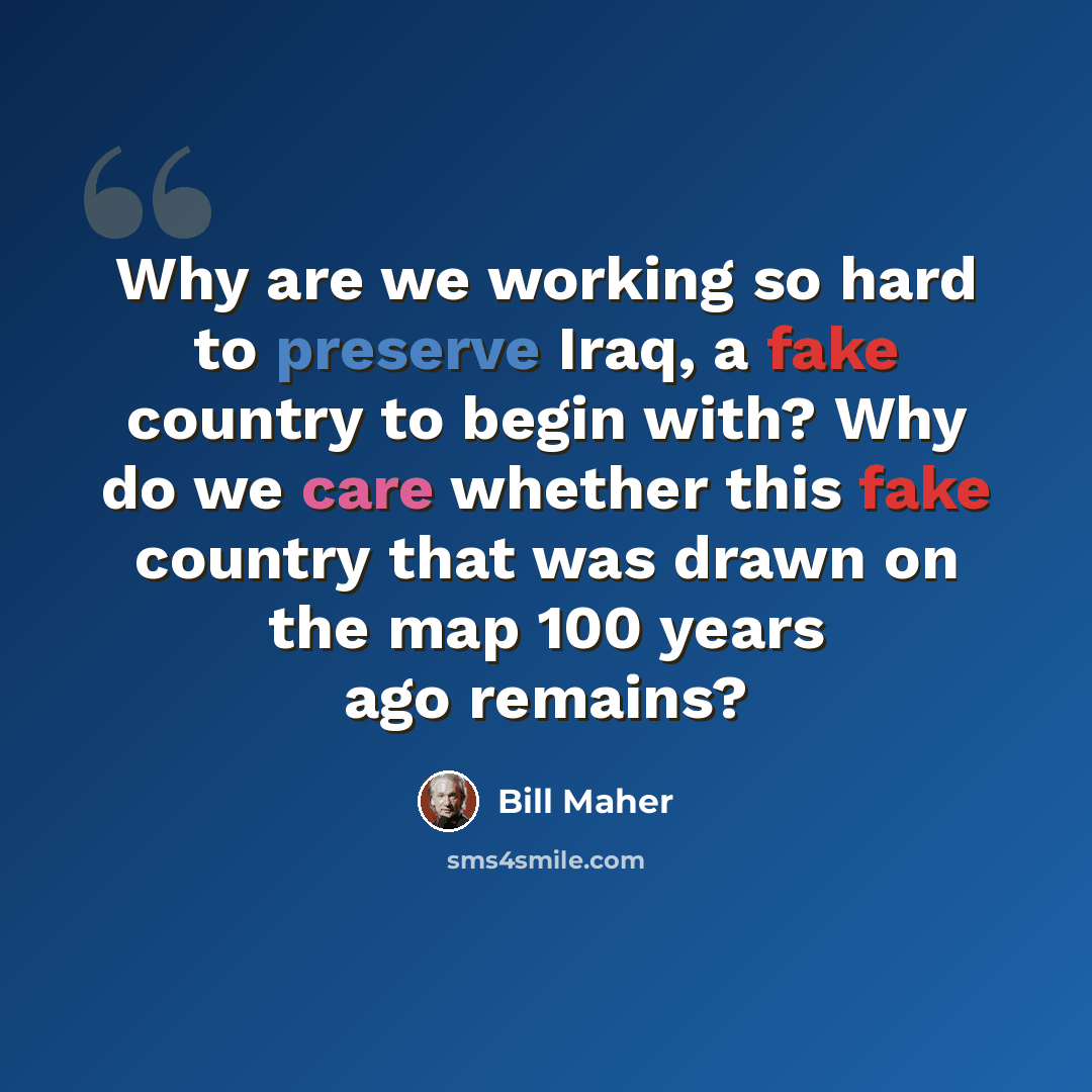 “Why are we working so hard to preserve Iraq, a fake country to begin with? Why do we care whether this fake country that was drawn on the map 100 years ago remains?” quote by Bill Maher