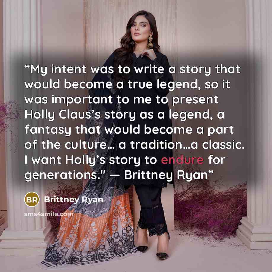 “My intent was to write a story that would become a true legend, so it was important to me to present Holly Claus’s story as a legend, a fantasy that would become a part of the culture… a tradition…a classic. I want Holly’s story to endure for generations." — Brittney Ryan” quote by Brittney Ryan