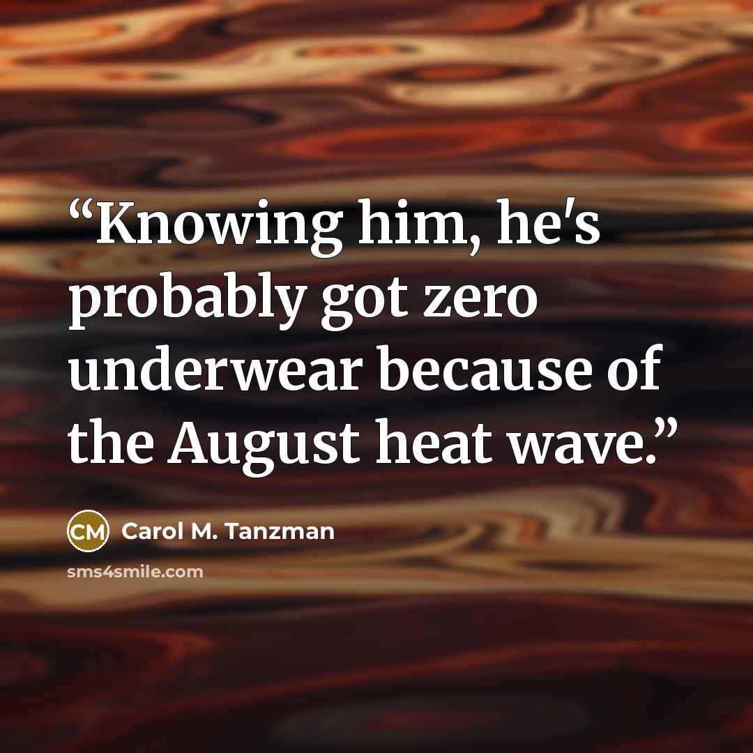 “Knowing him, he's probably got zero underwear because of the August heat wave.” quote by Carol M. Tanzman