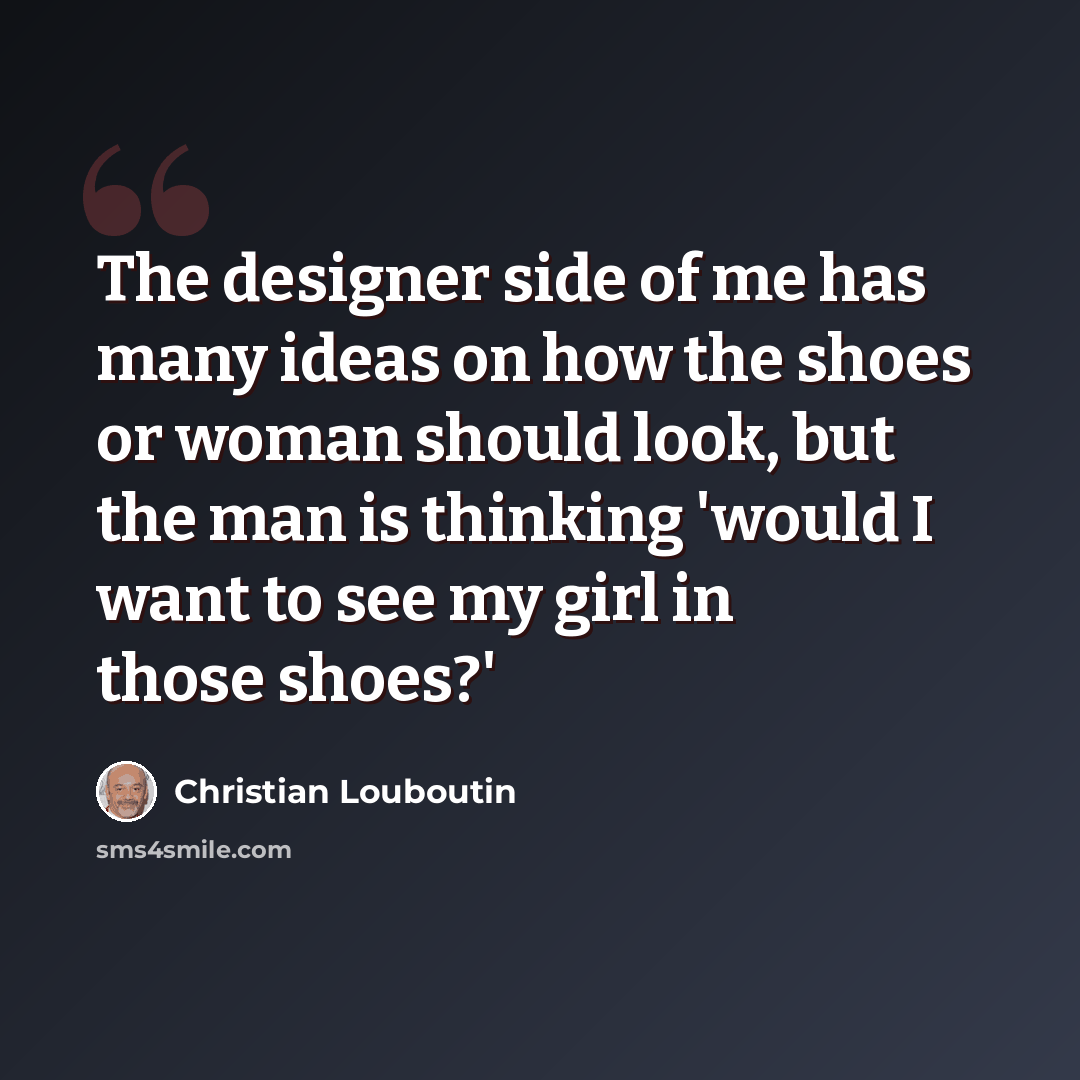 “The designer side of me has many ideas on how the shoes or woman should look, but the man is thinking 'would I want to see my girl in those shoes?'” quote by Christian Louboutin