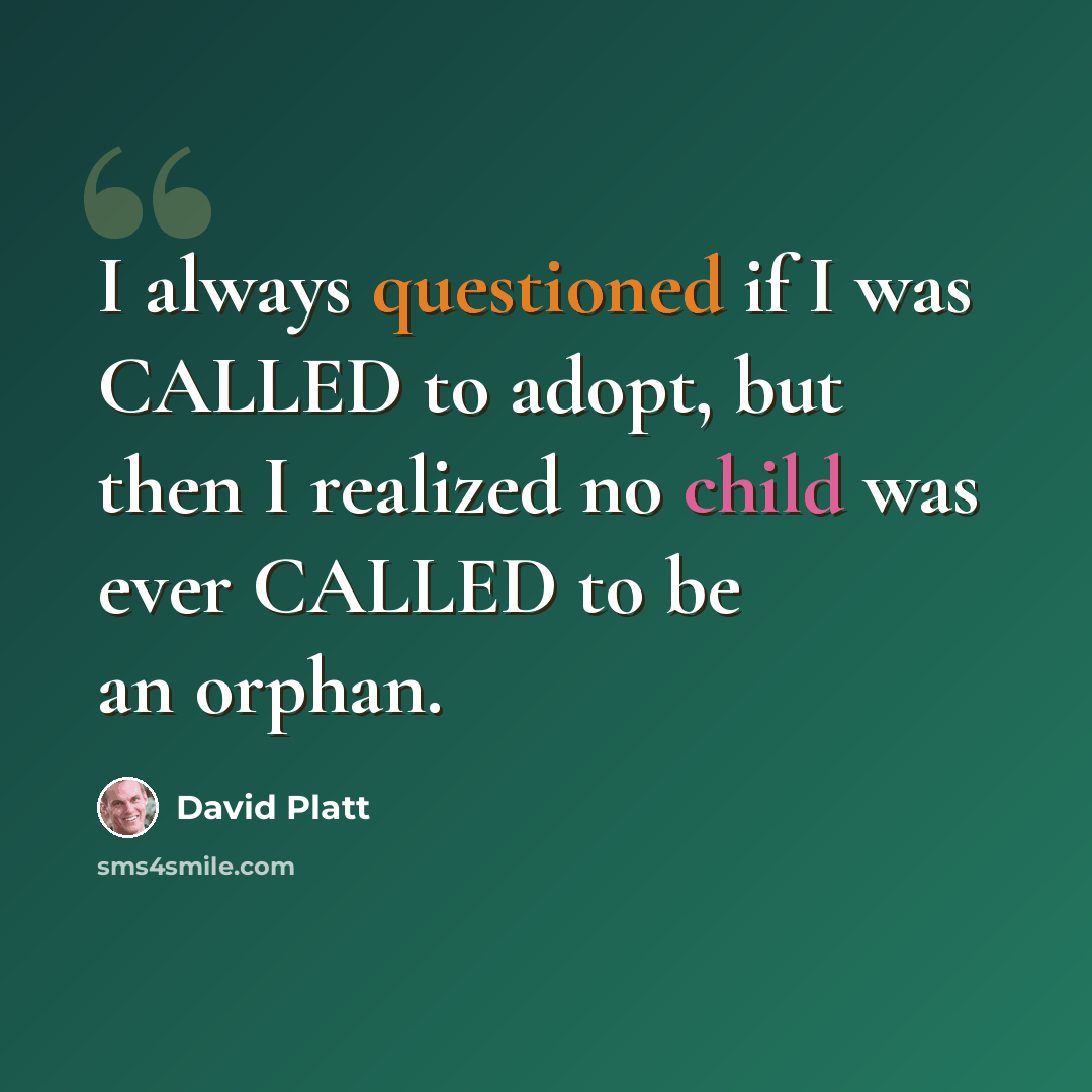 “I always questioned if I was CALLED to adopt, but then I realized no child was ever CALLED to be an orphan.” quote by David Platt