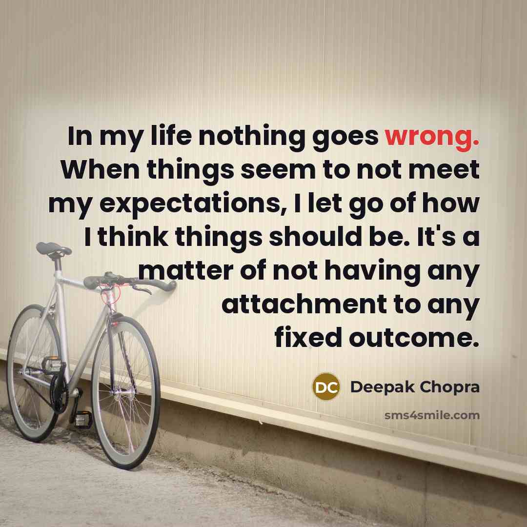 “In my life nothing goes wrong. When things seem to not meet my expectations, I let go of how I think things should be. It's a matter of not having any attachment to any fixed outcome.” quote by Deepak Chopra