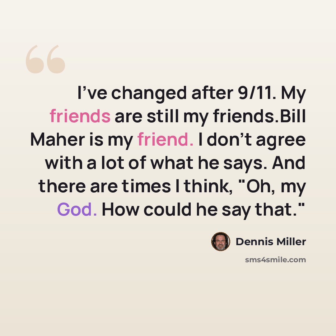 “I've changed after 9/11. My friends are still my friends.Bill Maher is my friend. I don't agree with a lot of what he says. And there are times I think, "Oh, my God. How could he say that."” quote by Dennis Miller