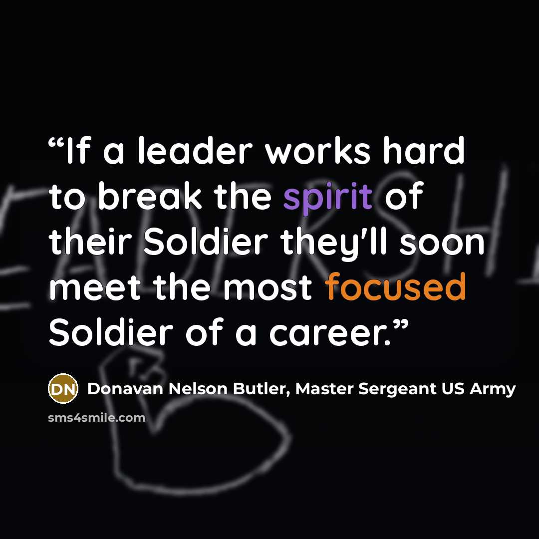 “If a leader works hard to break the spirit of their Soldier they'll soon meet the most focused Soldier of a career.” quote by Donavan Nelson Butler, Master Sergeant US Army