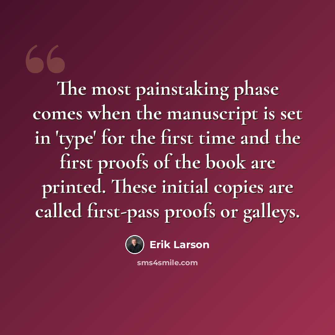 “The most painstaking phase comes when the manuscript is set in 'type' for the first time and the first proofs of the book are printed. These initial copies are called first-pass proofs or galleys.” quote by Erik Larson