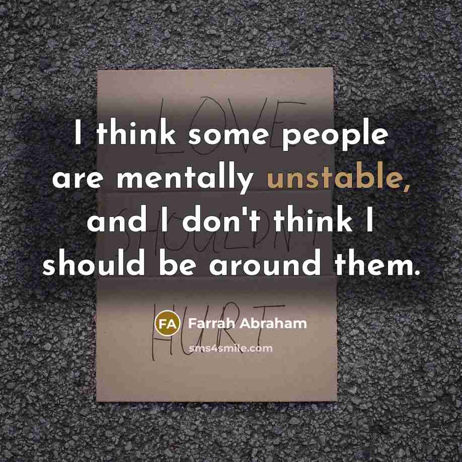 “I think some people are mentally unstable, and I don't think I should be around them.” quote by Farrah Abraham