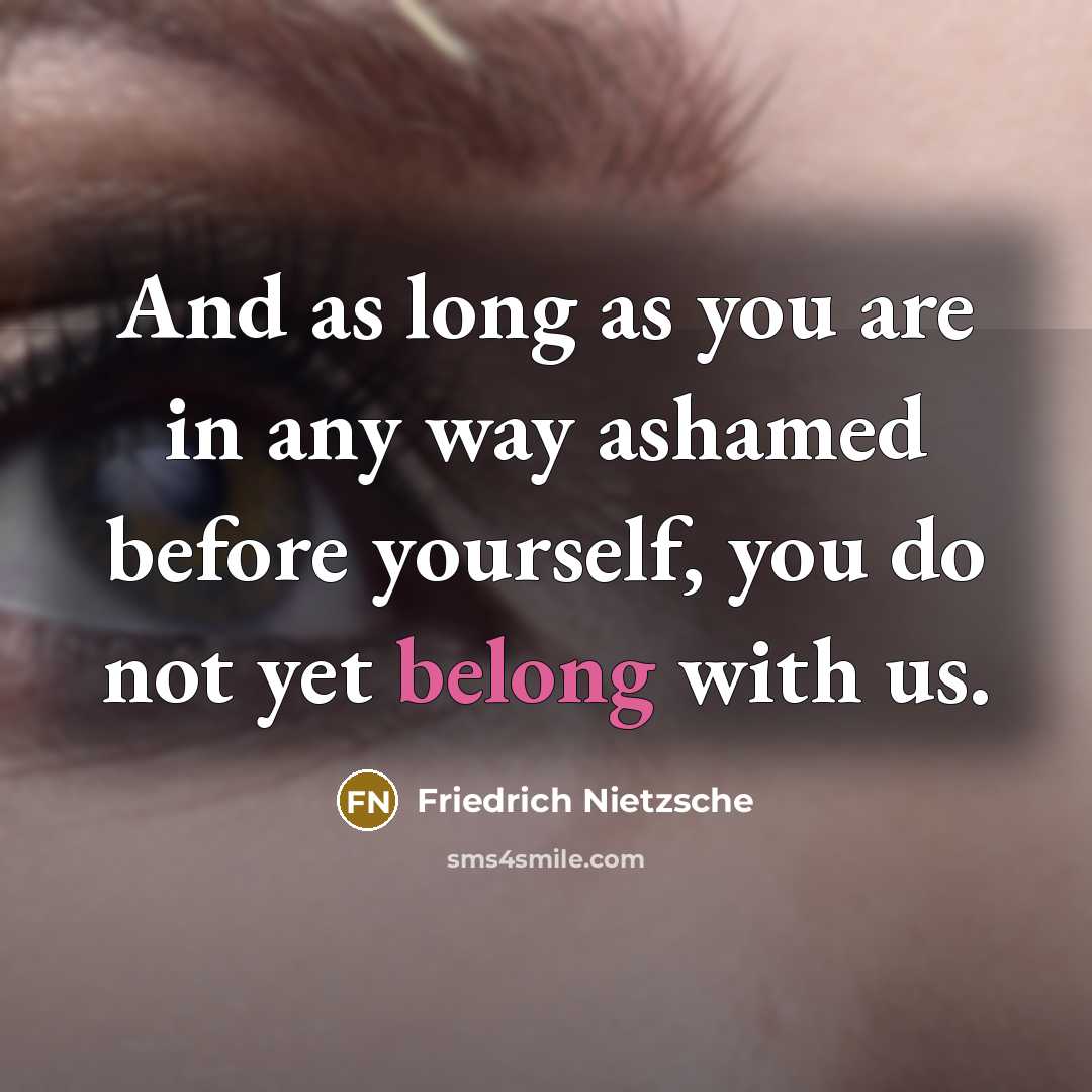 “And as long as you are in any way ashamed before yourself, you do not yet belong with us.” quote by Friedrich Nietzsche