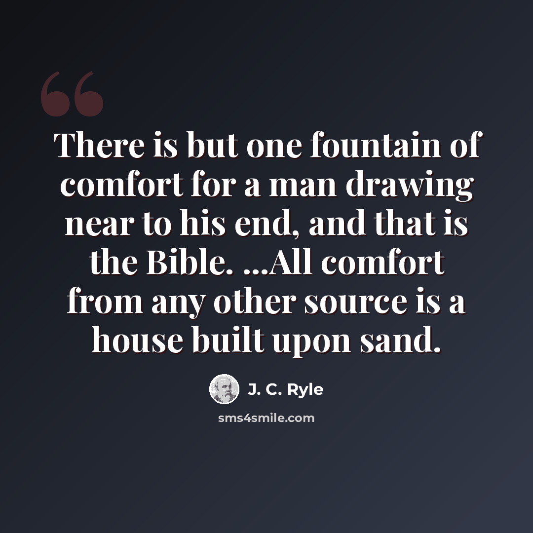“There is but one fountain of comfort for a man drawing near to his end, and that is the Bible. ...All comfort from any other source is a house built upon sand.” quote by J. C. Ryle