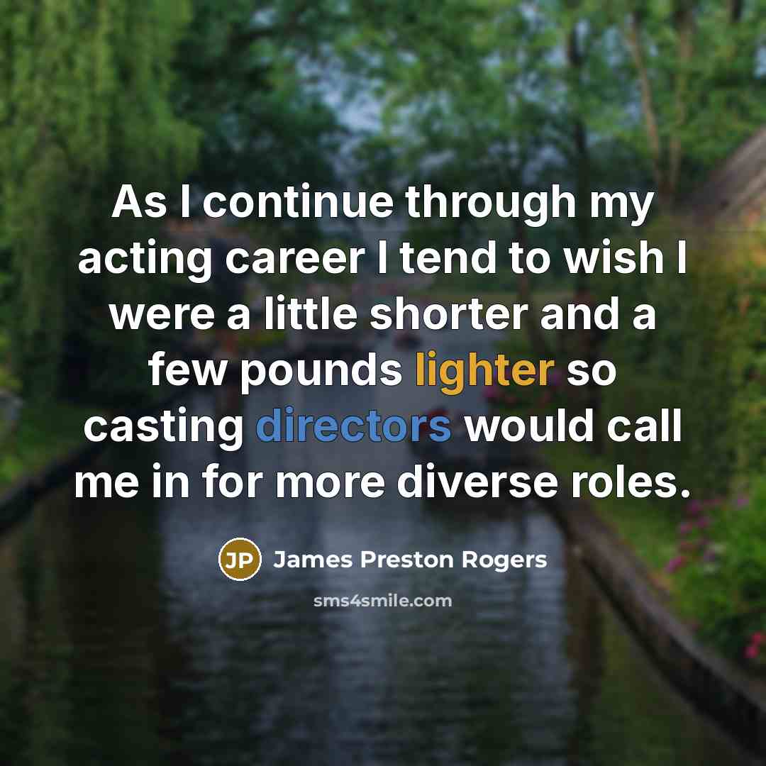 “As I continue through my acting career I tend to wish I were a little shorter and a few pounds lighter so casting directors would call me in for more diverse roles.” quote by James Preston Rogers